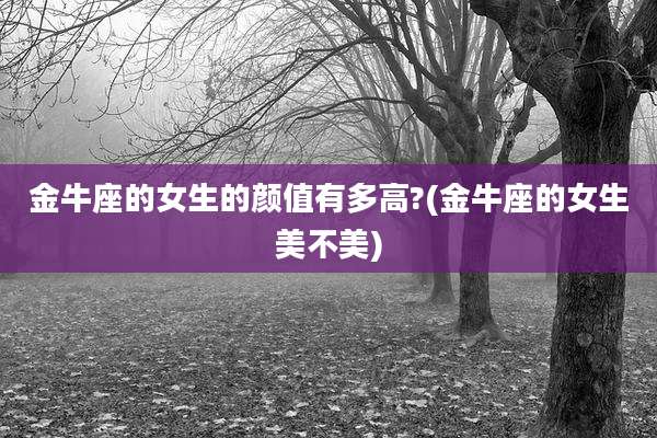金牛座的女生的颜值有多高?(金牛座的女生美不美)