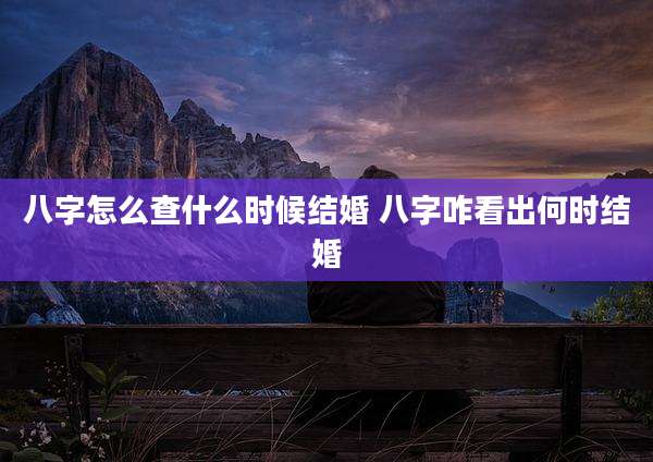 八字怎么查什么时候结婚 八字咋看出何时结婚