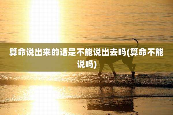 算命说出来的话是不能说出去吗(算命不能说吗)