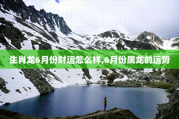 生肖龙6月份财运怎么样,6月份属龙的运势