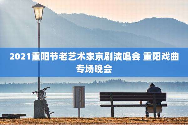 2021重阳节老艺术家京剧演唱会 重阳戏曲专场晚会
