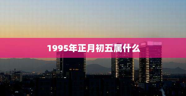 1995年正月初五属什么