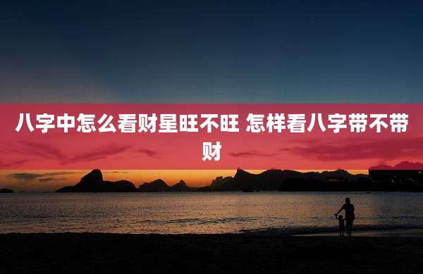 八字中怎么看财星旺不旺 怎样看八字带不带财
