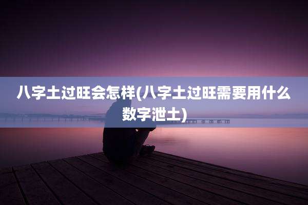 八字土过旺会怎样(八字土过旺需要用什么数字泄土)