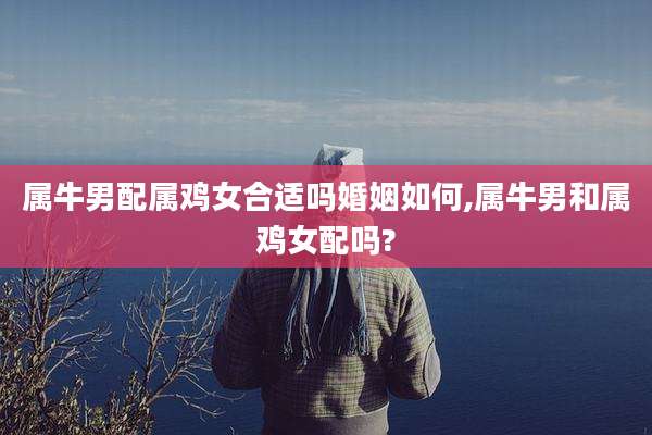 属牛男配属鸡女合适吗婚姻如何,属牛男和属鸡女配吗?