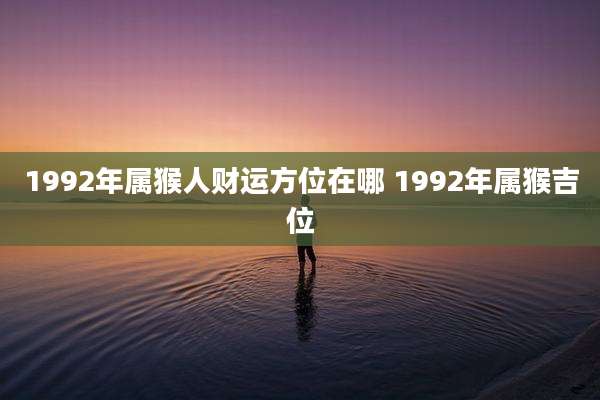 1992年属猴人财运方位在哪 1992年属猴吉位