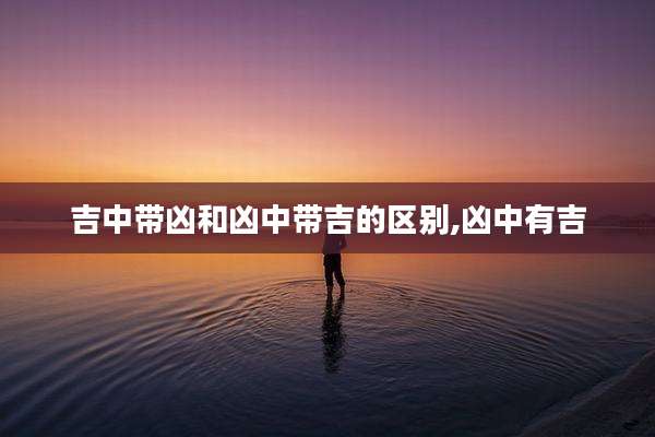 吉中带凶和凶中带吉的区别,凶中有吉