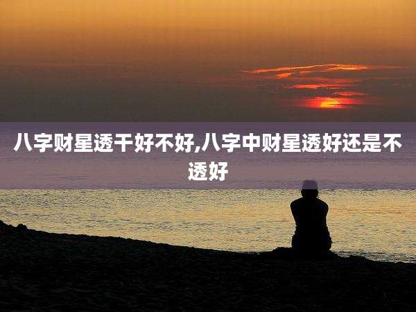 八字财星透干好不好,八字中财星透好还是不透好