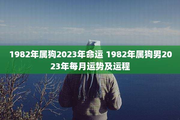 1982年属狗2023年命运 1982年属狗男2023年每月运势及运程