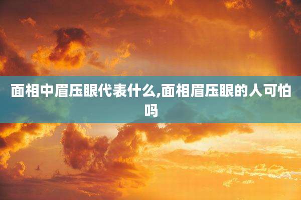 面相中眉压眼代表什么,面相眉压眼的人可怕吗
