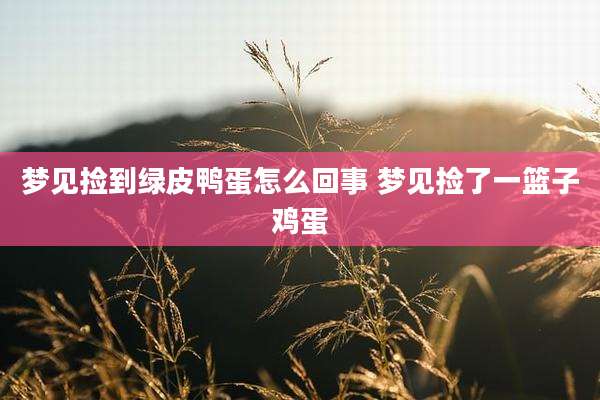 梦见捡到绿皮鸭蛋怎么回事 梦见捡了一篮子鸡蛋