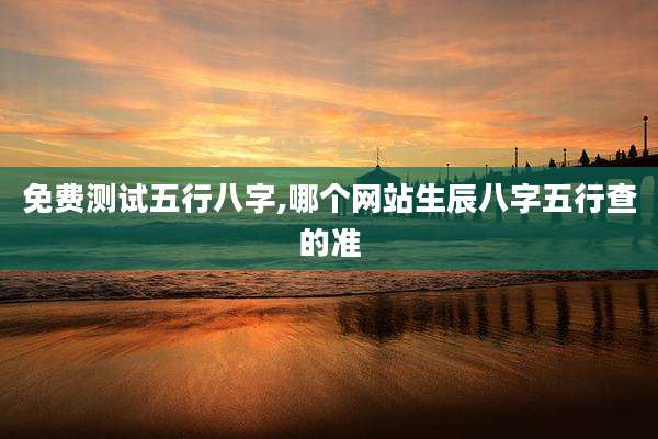 免费测试五行八字,哪个网站生辰八字五行查的准