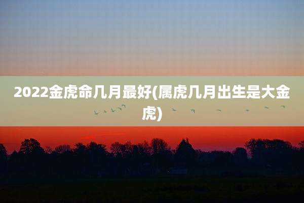 2022金虎命几月最好(属虎几月出生是大金虎)