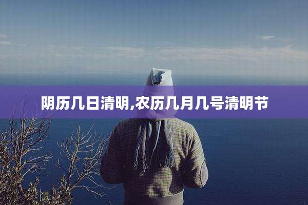 阴历几日清明,农历几月几号清明节