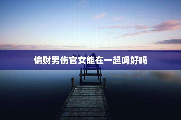 偏财男伤官女能在一起吗好吗