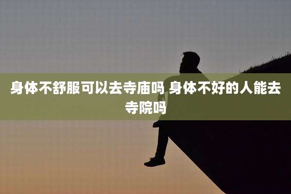 身体不舒服可以去寺庙吗 身体不好的人能去寺院吗