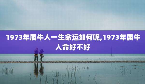 1973年属牛人一生命运如何呢,1973年属牛人命好不好
