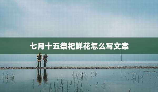 七月十五祭祀鲜花怎么写文案
