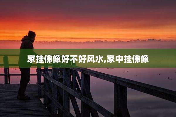 家挂佛像好不好风水,家中挂佛像