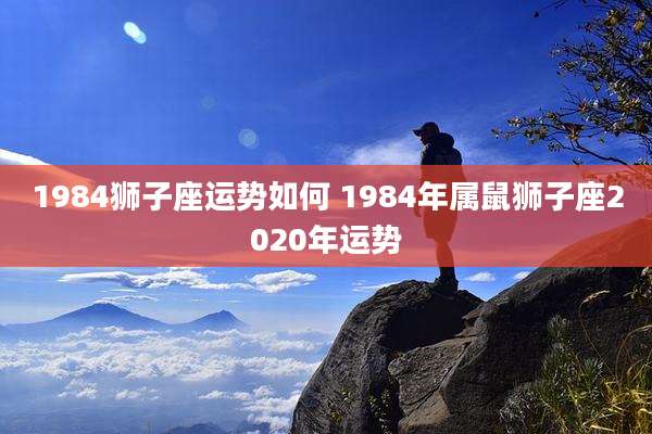 1984狮子座运势如何 1984年属鼠狮子座2020年运势