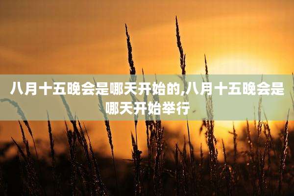 八月十五晚会是哪天开始的,八月十五晚会是哪天开始举行