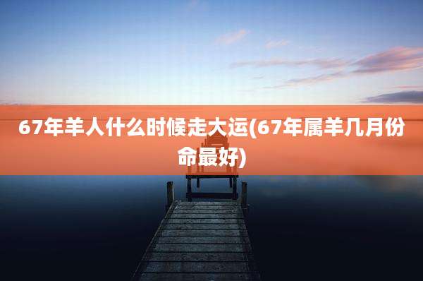 67年羊人什么时候走大运(67年属羊几月份命最好)