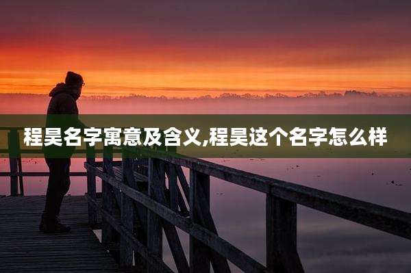 程昊名字寓意及含义,程昊这个名字怎么样