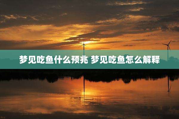 梦见吃鱼什么预兆 梦见吃鱼怎么解释