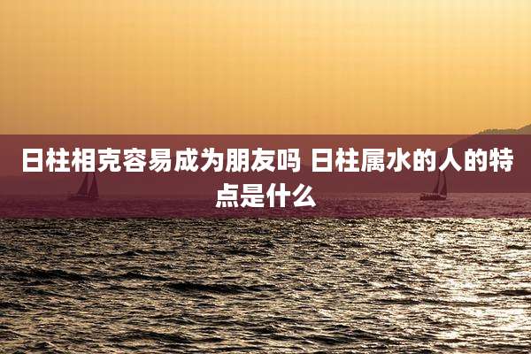 日柱相克容易成为朋友吗 日柱属水的人的特点是什么