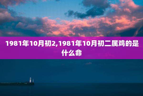 1981年10月初2,1981年10月初二属鸡的是什么命