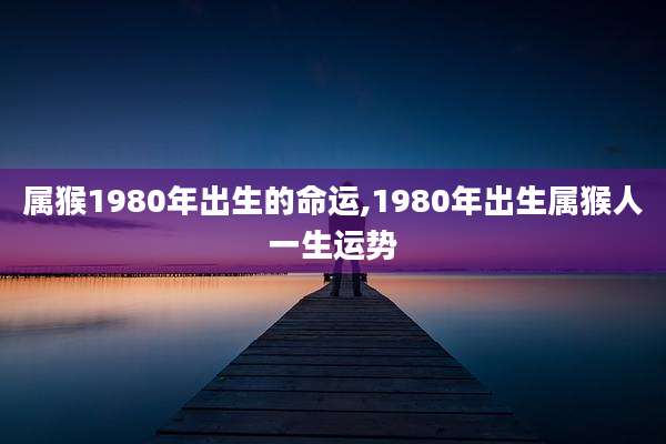 属猴1980年出生的命运,1980年出生属猴人一生运势