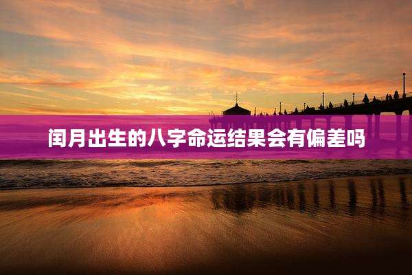 闰月出生的八字命运结果会有偏差吗