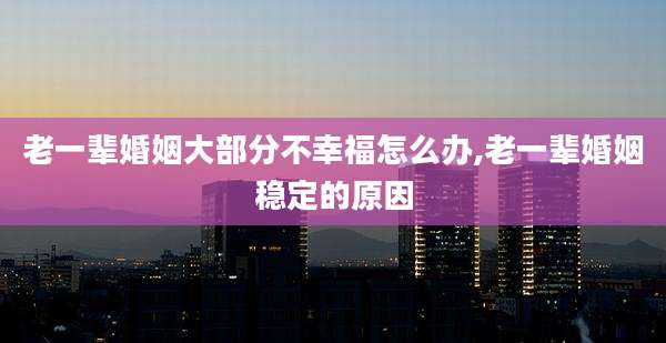 老一辈婚姻大部分不幸福怎么办,老一辈婚姻稳定的原因