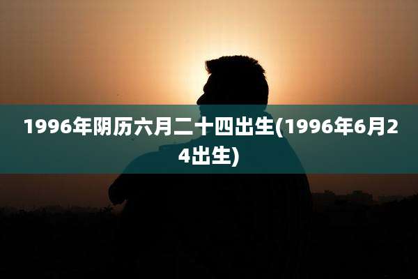 1996年阴历六月二十四出生(1996年6月24出生)