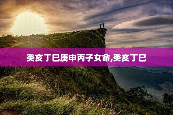 癸亥丁巳庚申丙子女命,癸亥丁巳