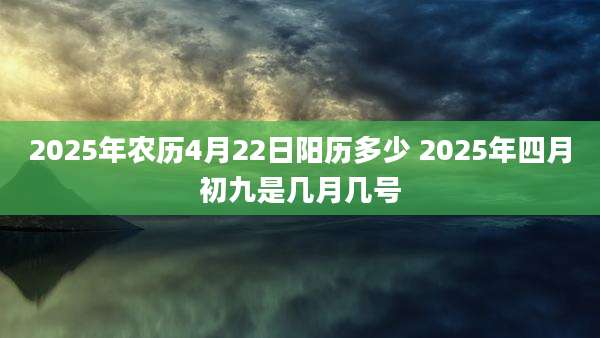2025年农历4月22日阳历多少 2025年四月初九是几月几号
