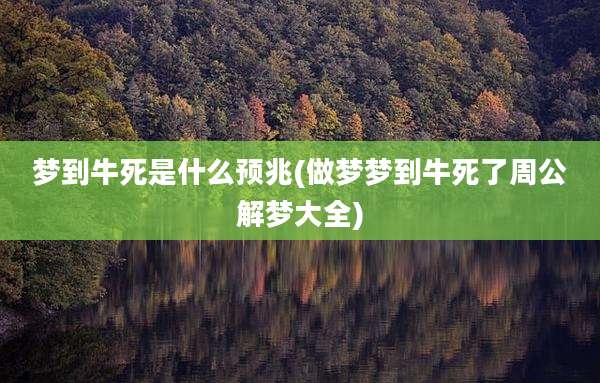 梦到牛死是什么预兆(做梦梦到牛死了周公解梦大全)