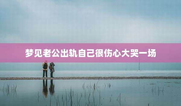梦见老公出轨自己很伤心大哭一场
