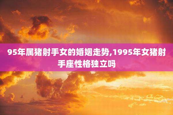 95年属猪射手女的婚姻走势,1995年女猪射手座性格独立吗