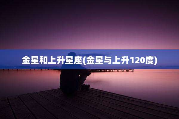 金星和上升星座(金星与上升120度)