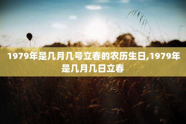 1979年是几月几号立春的农历生日,1979年是几月几日立春