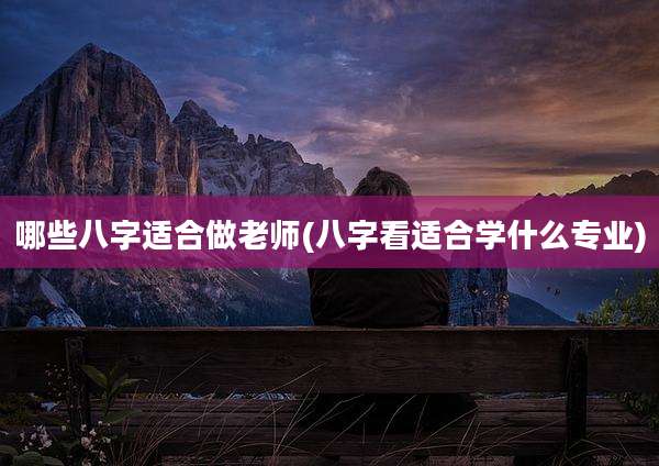 哪些八字适合做老师(八字看适合学什么专业)