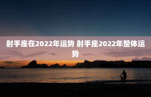 射手座在2022年运势 射手座2022年整体运势