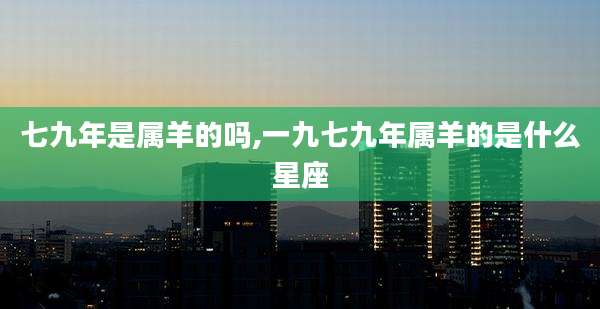 七九年是属羊的吗,一九七九年属羊的是什么星座