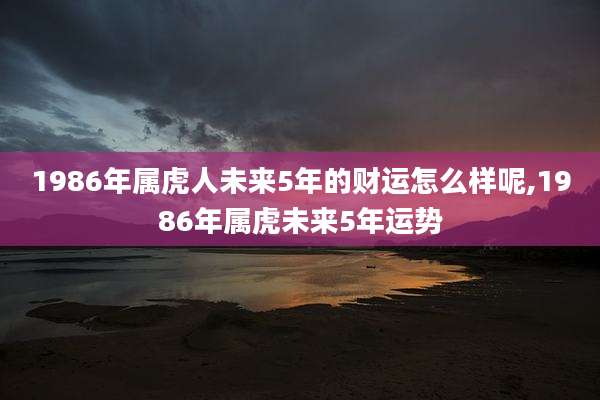 1986年属虎人未来5年的财运怎么样呢,1986年属虎未来5年运势