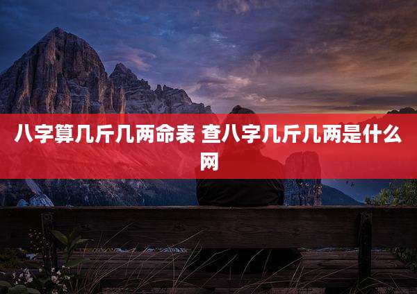 八字算几斤几两命表 查八字几斤几两是什么网