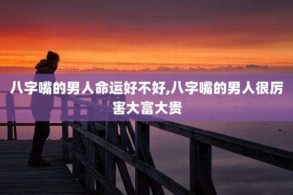 八字嘴的男人命运好不好,八字嘴的男人很厉害大富大贵