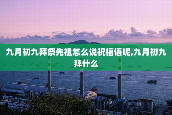 九月初九拜祭先祖怎么说祝福语呢,九月初九拜什么