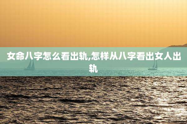 女命八字怎么看出轨,怎样从八字看出女人出轨