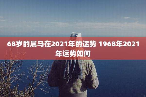 68岁的属马在2021年的运势 1968年2021年运势如何
